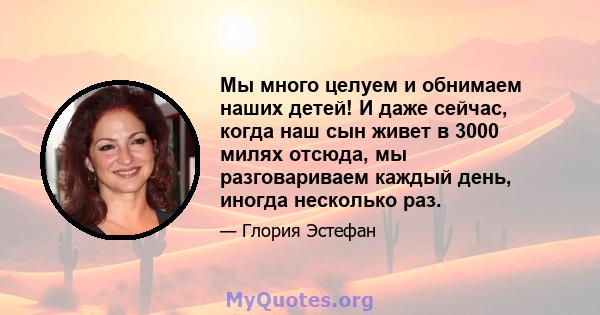 Мы много целуем и обнимаем наших детей! И даже сейчас, когда наш сын живет в 3000 милях отсюда, мы разговариваем каждый день, иногда несколько раз.