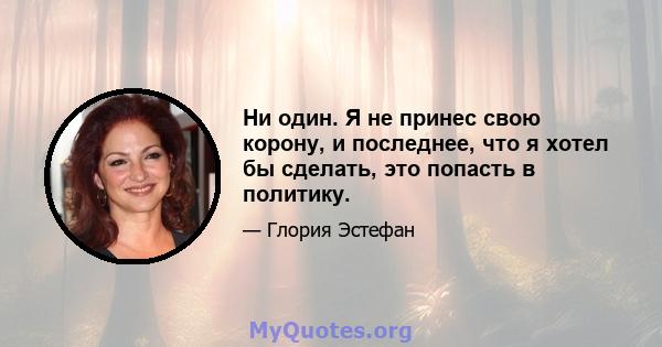 Ни один. Я не принес свою корону, и последнее, что я хотел бы сделать, это попасть в политику.