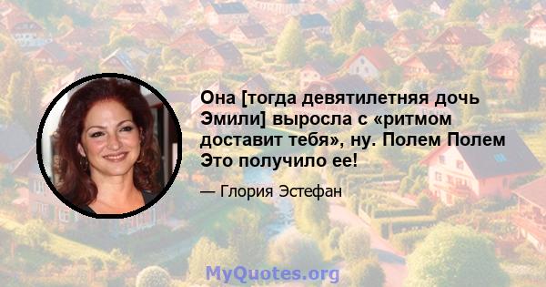 Она [тогда девятилетняя дочь Эмили] выросла с «ритмом доставит тебя», ну. Полем Полем Это получило ее!