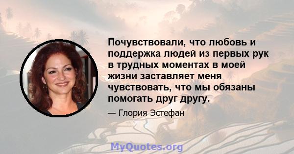 Почувствовали, что любовь и поддержка людей из первых рук в трудных моментах в моей жизни заставляет меня чувствовать, что мы обязаны помогать друг другу.