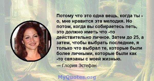 Потому что это одна вещь, когда ты - о, мне нравится эта мелодия. Но потом, когда вы собираетесь петь, это должно иметь что -то действительно личное. Затем до 25, а затем, чтобы выбрать последние, я только что выбрал