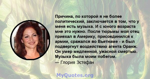 Причина, по которой я не более политический, заключается в том, что у меня есть музыка. И с юного возраста мне это нужно. После тюрьмы мой отец приехал в Америку, присоединился к армии, сражался во Вьетнаме - и был