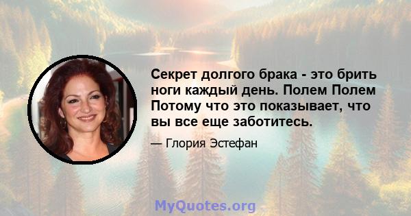 Секрет долгого брака - это брить ноги каждый день. Полем Полем Потому что это показывает, что вы все еще заботитесь.