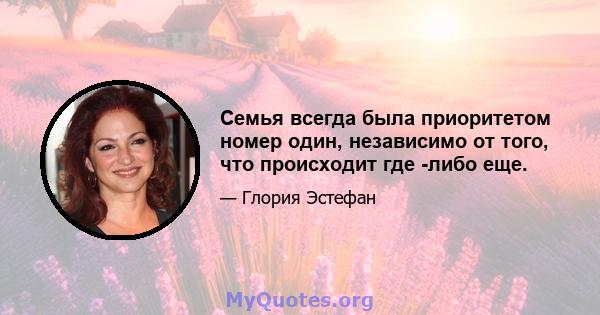 Семья всегда была приоритетом номер один, независимо от того, что происходит где -либо еще.