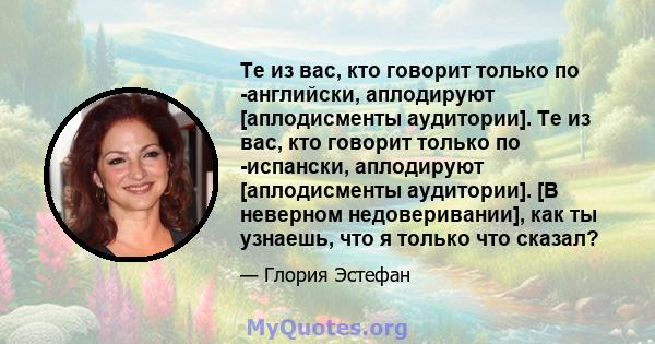 Те из вас, кто говорит только по -английски, аплодируют [аплодисменты аудитории]. Те из вас, кто говорит только по -испански, аплодируют [аплодисменты аудитории]. [В неверном недоверивании], как ты узнаешь, что я только 