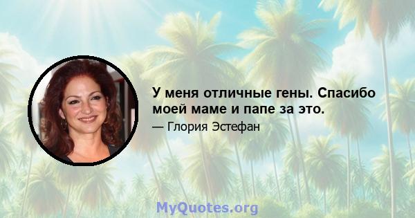 У меня отличные гены. Спасибо моей маме и папе за это.