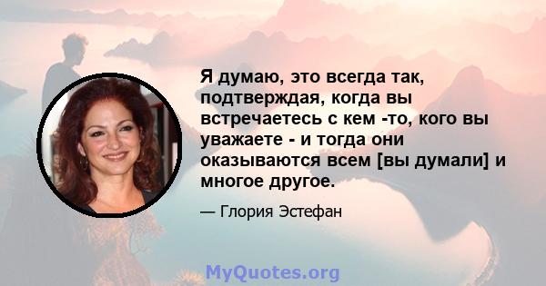 Я думаю, это всегда так, подтверждая, когда вы встречаетесь с кем -то, кого вы уважаете - и тогда они оказываются всем [вы думали] и многое другое.