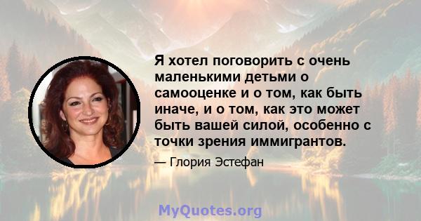 Я хотел поговорить с очень маленькими детьми о самооценке и о том, как быть иначе, и о том, как это может быть вашей силой, особенно с точки зрения иммигрантов.