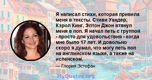 Я написал стихи, которая привела меня в тексты. Стиви Уандер, Кэрол Кинг, Элтон Джон втянул меня в поп. Я начал петь с группой - просто для удовольствия - когда мне было 17 лет. И довольно скоро я думал, что могу петь