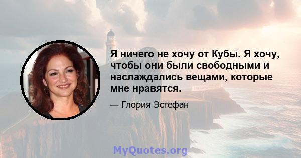 Я ничего не хочу от Кубы. Я хочу, чтобы они были свободными и наслаждались вещами, которые мне нравятся.