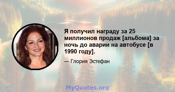 Я получил награду за 25 миллионов продаж [альбома] за ночь до аварии на автобусе [в 1990 году].