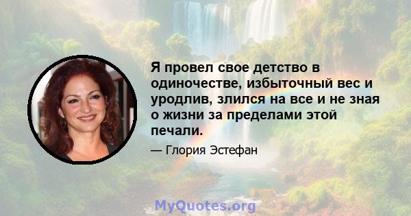 Я провел свое детство в одиночестве, избыточный вес и уродлив, злился на все и не зная о жизни за пределами этой печали.