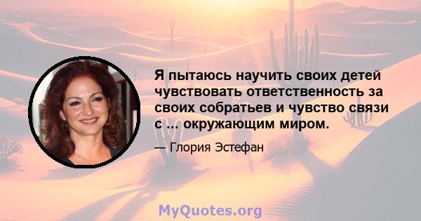 Я пытаюсь научить своих детей чувствовать ответственность за своих собратьев и чувство связи с ... окружающим миром.