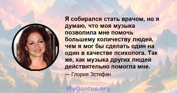 Я собирался стать врачом, но я думаю, что моя музыка позволила мне помочь большему количеству людей, чем я мог бы сделать один на один в качестве психолога. Так же, как музыка других людей действительно помогла мне.