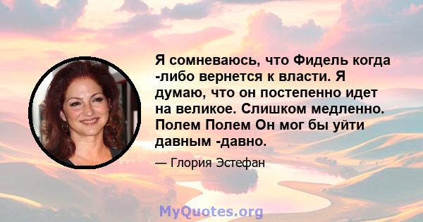 Я сомневаюсь, что Фидель когда -либо вернется к власти. Я думаю, что он постепенно идет на великое. Слишком медленно. Полем Полем Он мог бы уйти давным -давно.