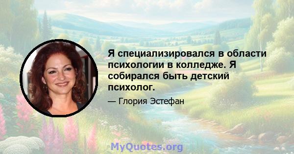 Я специализировался в области психологии в колледже. Я собирался быть детский психолог.