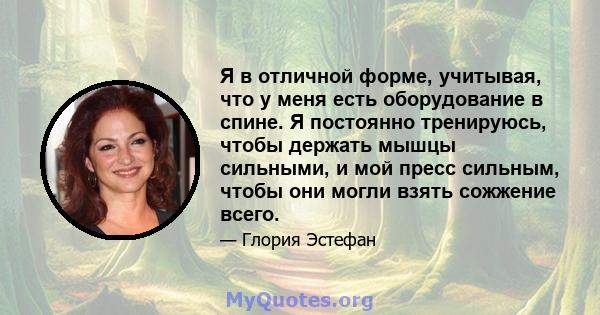 Я в отличной форме, учитывая, что у меня есть оборудование в спине. Я постоянно тренируюсь, чтобы держать мышцы сильными, и мой пресс сильным, чтобы они могли взять сожжение всего.