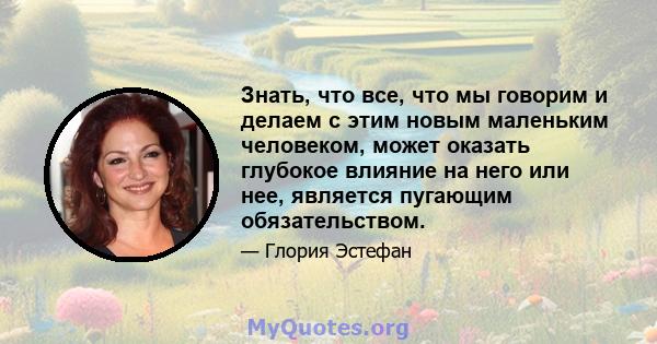 Знать, что все, что мы говорим и делаем с этим новым маленьким человеком, может оказать глубокое влияние на него или нее, является пугающим обязательством.