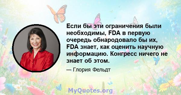 Если бы эти ограничения были необходимы, FDA в первую очередь обнародовало бы их, FDA знает, как оценить научную информацию. Конгресс ничего не знает об этом.