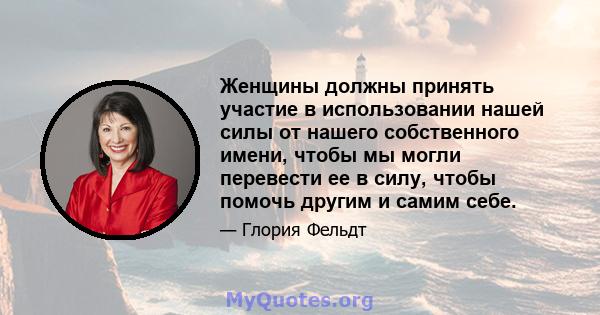 Женщины должны принять участие в использовании нашей силы от нашего собственного имени, чтобы мы могли перевести ее в силу, чтобы помочь другим и самим себе.