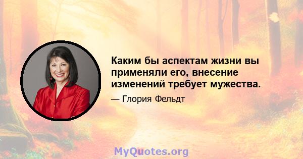 Каким бы аспектам жизни вы применяли его, внесение изменений требует мужества.