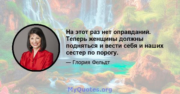 На этот раз нет оправданий. Теперь женщины должны подняться и вести себя и наших сестер по порогу.