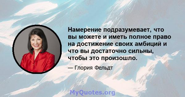 Намерение подразумевает, что вы можете и иметь полное право на достижение своих амбиций и что вы достаточно сильны, чтобы это произошло.