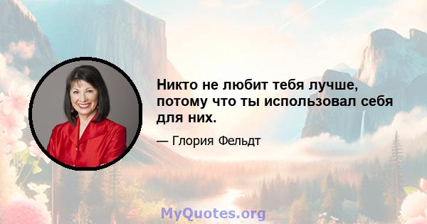 Никто не любит тебя лучше, потому что ты использовал себя для них.