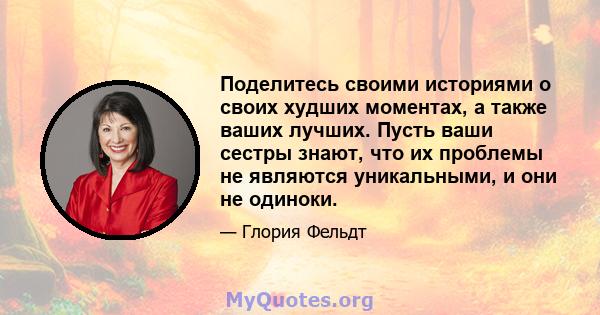 Поделитесь своими историями о своих худших моментах, а также ваших лучших. Пусть ваши сестры знают, что их проблемы не являются уникальными, и они не одиноки.