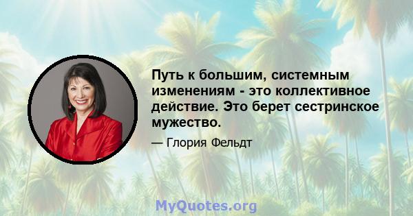 Путь к большим, системным изменениям - это коллективное действие. Это берет сестринское мужество.