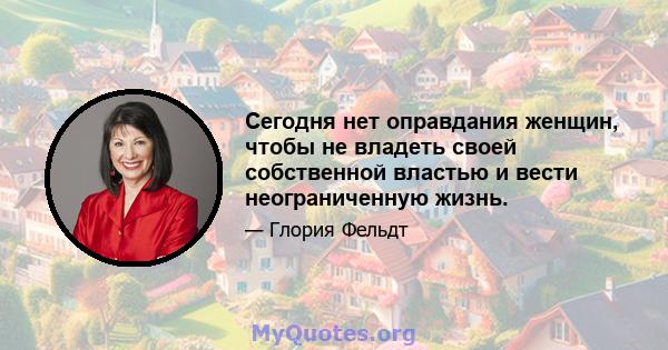 Сегодня нет оправдания женщин, чтобы не владеть своей собственной властью и вести неограниченную жизнь.