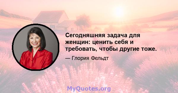 Сегодняшняя задача для женщин: ценить себя и требовать, чтобы другие тоже.