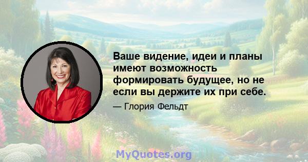 Ваше видение, идеи и планы имеют возможность формировать будущее, но не если вы держите их при себе.