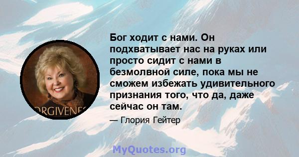 Бог ходит с нами. Он подхватывает нас на руках или просто сидит с нами в безмолвной силе, пока мы не сможем избежать удивительного признания того, что да, даже сейчас он там.