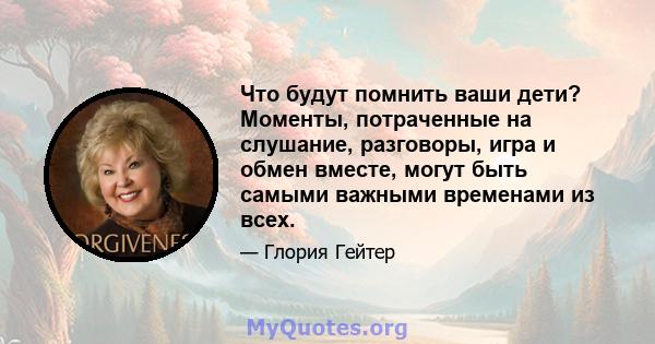 Что будут помнить ваши дети? Моменты, потраченные на слушание, разговоры, игра и обмен вместе, могут быть самыми важными временами из всех.