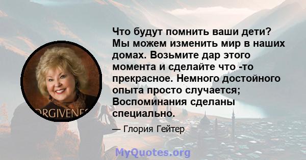 Что будут помнить ваши дети? Мы можем изменить мир в наших домах. Возьмите дар этого момента и сделайте что -то прекрасное. Немного достойного опыта просто случается; Воспоминания сделаны специально.