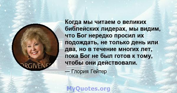 Когда мы читаем о великих библейских лидерах, мы видим, что Бог нередко просил их подождать, не только день или два, но в течение многих лет, пока Бог не был готов к тому, чтобы они действовали.