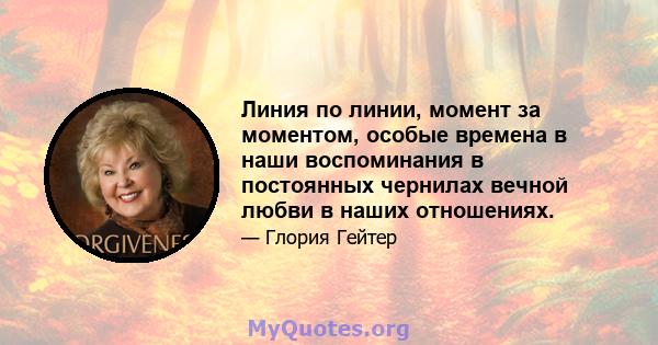 Линия по линии, момент за моментом, особые времена в наши воспоминания в постоянных чернилах вечной любви в наших отношениях.