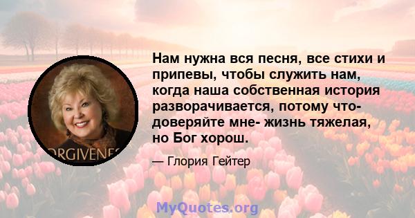 Нам нужна вся песня, все стихи и припевы, чтобы служить нам, когда наша собственная история разворачивается, потому что- доверяйте мне- жизнь тяжелая, но Бог хорош.