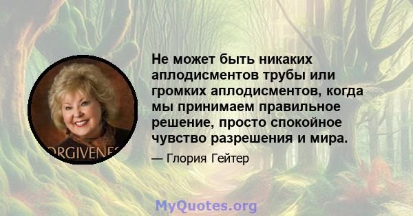 Не может быть никаких аплодисментов трубы или громких аплодисментов, когда мы принимаем правильное решение, просто спокойное чувство разрешения и мира.