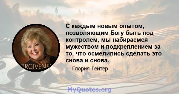 С каждым новым опытом, позволяющим Богу быть под контролем, мы набираемся мужеством и подкреплением за то, что осмелились сделать это снова и снова.