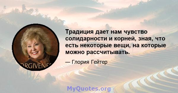 Традиция дает нам чувство солидарности и корней, зная, что есть некоторые вещи, на которые можно рассчитывать.