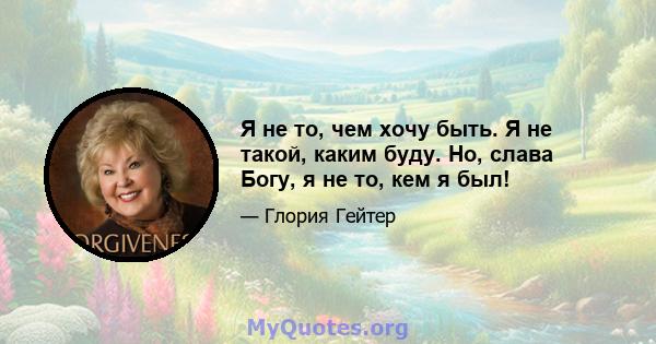 Я не то, чем хочу быть. Я не такой, каким буду. Но, слава Богу, я не то, кем я был!