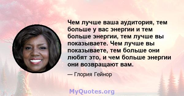 Чем лучше ваша аудитория, тем больше у вас энергии и тем больше энергии, тем лучше вы показываете. Чем лучше вы показываете, тем больше они любят это, и чем больше энергии они возвращают вам.