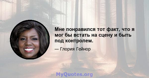 Мне понравился тот факт, что я мог бы встать на сцену и быть под контролем.