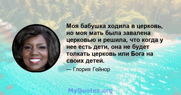 Моя бабушка ходила в церковь, но моя мать была завалена церковью и решила, что когда у нее есть дети, она не будет толкать церковь или Бога на своих детей.