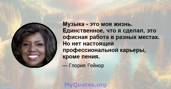 Музыка - это моя жизнь. Единственное, что я сделал, это офисная работа в разных местах. Но нет настоящей профессиональной карьеры, кроме пения.