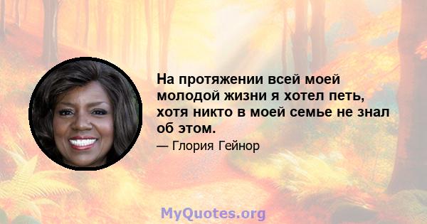 На протяжении всей моей молодой жизни я хотел петь, хотя никто в моей семье не знал об этом.