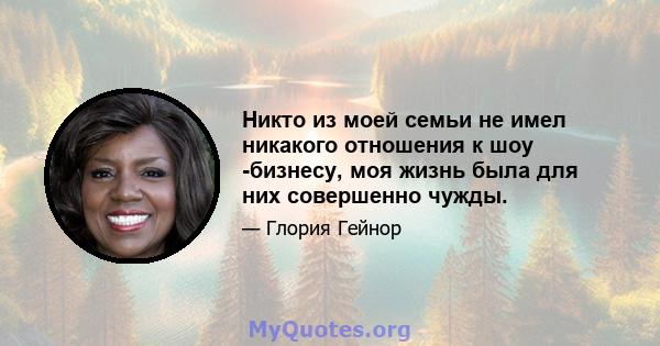 Никто из моей семьи не имел никакого отношения к шоу -бизнесу, моя жизнь была для них совершенно чужды.