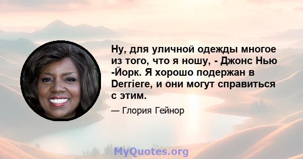 Ну, для уличной одежды многое из того, что я ношу, - Джонс Нью -Йорк. Я хорошо подержан в Derriere, и они могут справиться с этим.